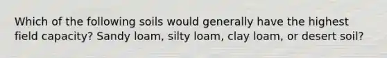 Which of the following soils would generally have the highest field capacity? Sandy loam, silty loam, clay loam, or desert soil?