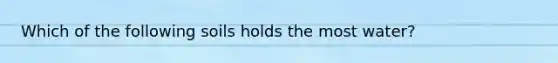 Which of the following soils holds the most water?