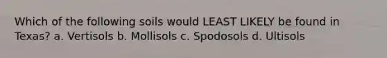Which of the following soils would LEAST LIKELY be found in Texas? a. Vertisols b. Mollisols c. Spodosols d. Ultisols