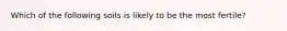 Which of the following soils is likely to be the most fertile?