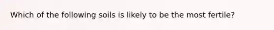 Which of the following soils is likely to be the most fertile?