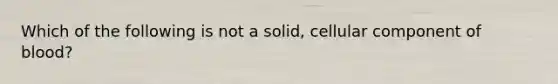 Which of the following is not a solid, cellular component of blood?