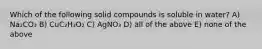 Which of the following solid compounds is soluble in water? A) Na₂CO₃ B) CuC₂H₃O₂ C) AgNO₃ D) all of the above E) none of the above