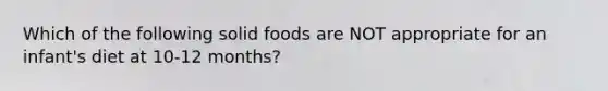 Which of the following solid foods are NOT appropriate for an infant's diet at 10-12 months?