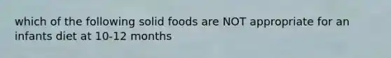 which of the following solid foods are NOT appropriate for an infants diet at 10-12 months