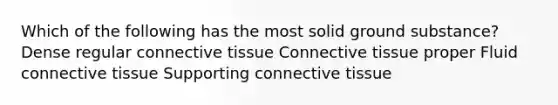 Which of the following has the most solid ground substance? Dense regular connective tissue Connective tissue proper Fluid connective tissue Supporting connective tissue