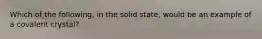 Which of the following, in the solid state, would be an example of a covalent crystal?