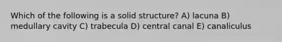 Which of the following is a solid structure? A) lacuna B) medullary cavity C) trabecula D) central canal E) canaliculus