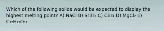 Which of the following solids would be expected to display the highest melting point? A) NaCl B) SrBr₂ C) CBr₄ D) MgCl₂ E) C₁₂H₂₂O₁₁