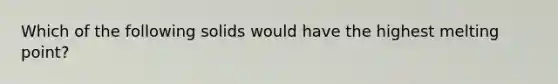 Which of the following solids would have the highest melting point?