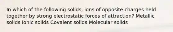 In which of the following solids, ions of opposite charges held together by strong electrostatic forces of attraction? Metallic solids Ionic solids Covalent solids Molecular solids