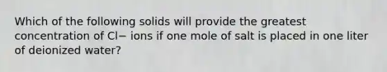 Which of the following solids will provide the greatest concentration of Cl− ions if one mole of salt is placed in one liter of deionized water?