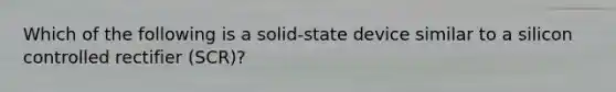 Which of the following is a solid-state device similar to a silicon controlled rectifier (SCR)?