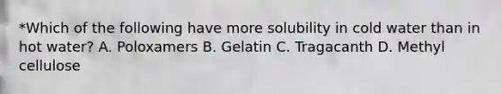 *Which of the following have more solubility in cold water than in hot water? A. Poloxamers B. Gelatin C. Tragacanth D. Methyl cellulose