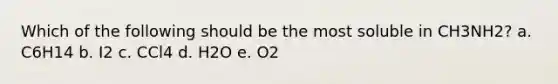 Which of the following should be the most soluble in CH3NH2? a. C6H14 b. I2 c. CCl4 d. H2O e. O2