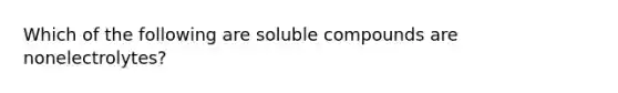 Which of the following are soluble compounds are nonelectrolytes?