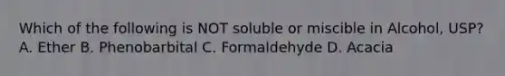 Which of the following is NOT soluble or miscible in Alcohol, USP? A. Ether B. Phenobarbital C. Formaldehyde D. Acacia