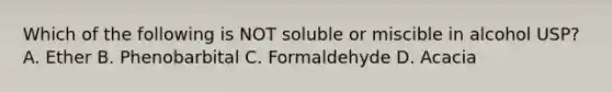 Which of the following is NOT soluble or miscible in alcohol USP? A. Ether B. Phenobarbital C. Formaldehyde D. Acacia