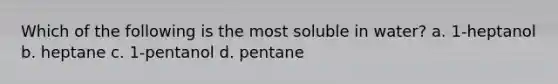 Which of the following is the most soluble in water? a. 1-heptanol b. heptane c. 1-pentanol d. pentane