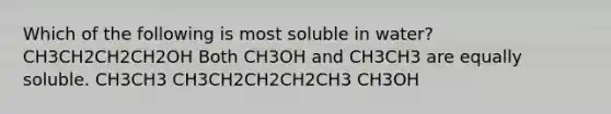 Which of the following is most soluble in water? CH3CH2CH2CH2OH Both CH3OH and CH3CH3 are equally soluble. CH3CH3 CH3CH2CH2CH2CH3 CH3OH