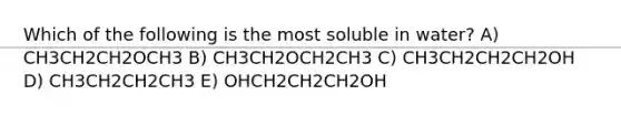 Which of the following is the most soluble in water? A) CH3CH2CH2OCH3 B) CH3CH2OCH2CH3 C) CH3CH2CH2CH2OH D) CH3CH2CH2CH3 E) OHCH2CH2CH2OH