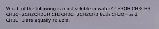 Which of the following is most soluble in water? CH3OH CH3CH3 CH3CH2CH2CH2OH CH3CH2CH2CH2CH3 Both CH3OH and CH3CH3 are equally soluble.