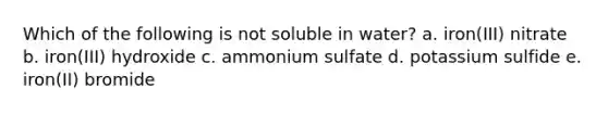 Which of the following is not soluble in water? a. iron(III) nitrate b. iron(III) hydroxide c. ammonium sulfate d. potassium sulfide e. iron(II) bromide