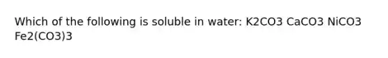 Which of the following is soluble in water: K2CO3 CaCO3 NiCO3 Fe2(CO3)3