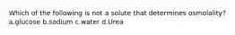 Which of the following is not a solute that determines osmolality? a.glucose b.sodium c.water d.Urea