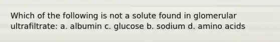 Which of the following is not a solute found in glomerular ultrafiltrate: a. albumin c. glucose b. sodium d. amino acids