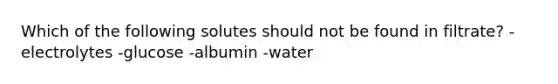 Which of the following solutes should not be found in filtrate? -electrolytes -glucose -albumin -water