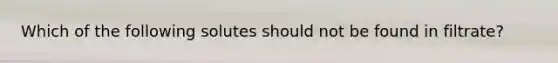 Which of the following solutes should not be found in filtrate?