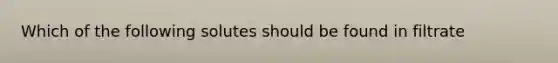 Which of the following solutes should be found in filtrate