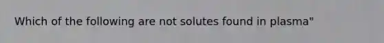 Which of the following are not solutes found in plasma"