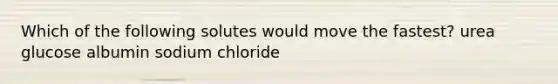 Which of the following solutes would move the fastest? urea glucose albumin sodium chloride