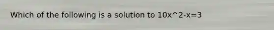 Which of the following is a solution to 10x^2-x=3