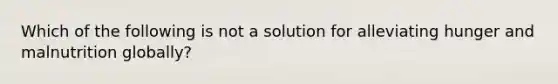 Which of the following is not a solution for alleviating hunger and malnutrition globally?