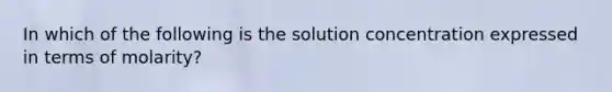 In which of the following is the solution concentration expressed in terms of molarity?