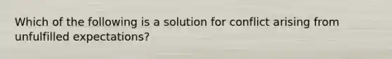 Which of the following is a solution for conflict arising from unfulfilled expectations?