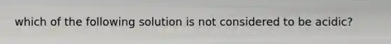 which of the following solution is not considered to be acidic?