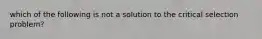 which of the following is not a solution to the critical selection problem?