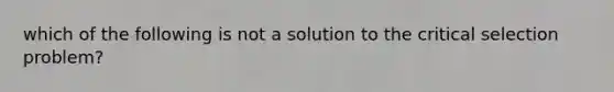 which of the following is not a solution to the critical selection problem?