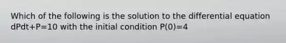 Which of the following is the solution to the differential equation dPdt+P=10 with the initial condition P(0)=4