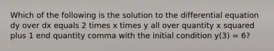 Which of the following is the solution to the differential equation dy over dx equals 2 times x times y all over quantity x squared plus 1 end quantity comma with the initial condition y(3) = 6?