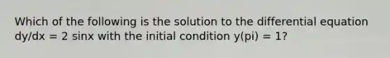 Which of the following is the solution to the differential equation dy/dx = 2 sinx with the initial condition y(pi) = 1?