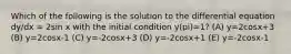 Which of the following is the solution to the differential equation dy/dx = 2sin x with the initial condition y(pi)=1? (A) y=2cosx+3 (B) y=2cosx-1 (C) y=-2cosx+3 (D) y=-2cosx+1 (E) y=-2cosx-1