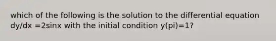 which of the following is the solution to the differential equation dy/dx =2sinx with the initial condition y(pi)=1?