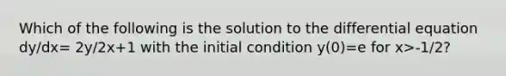 Which of the following is the solution to the differential equation dy/dx= 2y/2x+1 with the initial condition y(0)=e for x>-1/2?