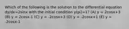 Which of the following is the solution to the differential equation dy/dx=2sinx with the initial condition y(pi)=1? (A) y = 2cosx+3 (B) y = 2cosx-1 (C) y = -2cosx+3 (D) y = -2cosx+1 (E) y = -2cosx-1