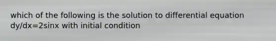 which of the following is the solution to differential equation dy/dx=2sinx with initial condition